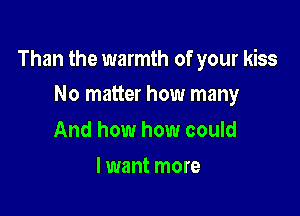 Than the warmth of your kiss

No matter how many
And how how could
I want more