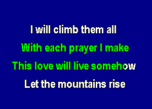 I will climb them all

With each prayer I make

This love will live somehow
Let the mountains rise