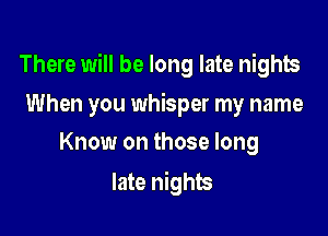 There will be long late nights

When you whisper my name
Know on those long

late nights