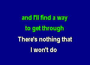 and I'll fund a way

to get through

There's nothing that
I won't do