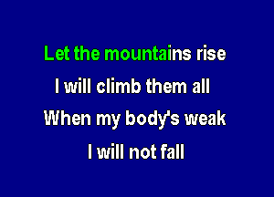 Let the mountains rise
I will climb them all

When my bodis weak

I will not fall