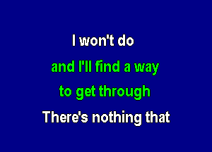 I won't do

and I'll find a way

to get through
There's nothing that