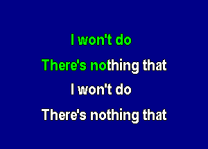 lwon't do

There's nothing that
I won't do

There's nothing that