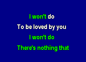 I won't do
To be loved by you
lwon't do

There's nothing that