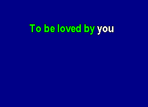 To be loved by you