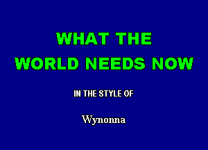 WHAT THE
WORLD NEEDS NOW

III THE SIYLE 0F

Wynonna