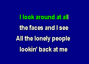 I look around at all
the faces and I see

All the lonely people

lookin' back at me