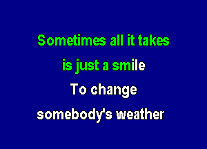 Sometimes all it takes

is just a smile

To change
somebody's weather