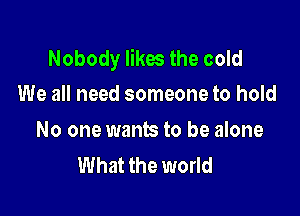 Nobody likes the cold
We all need someone to hold

No one wants to be alone
What the world