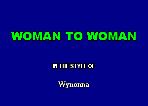 WOMAN TO WOMAN

III THE SIYLE 0F

Wynonna