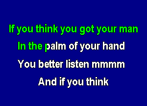 If you think you got your man
In the palm of your hand

You better listen mmmm
And if you think