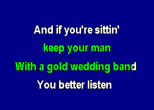 And if you're sittin'
keep your man

With a gold wedding hand
You better listen