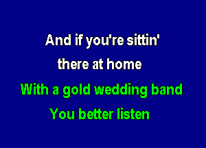 And if you're sittin'
there at home

With a gold wedding band
You better listen
