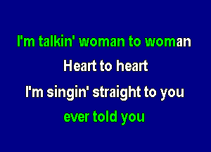 I'm talkin' woman to woman
Heart to heart

I'm singin' straight to you

ever told you