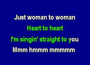 Just woman to woman
Heart to heart

I'm singin' straight to you

Mmm hmmm mmmmm