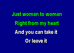 Just woman to woman

Right from my heart

And you can take it
Or leave it