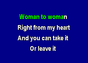 Woman to woman

Right from my heart

And you can take it
Or leave it