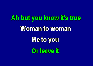 Ah but you know it's true
Woman to woman

Meto you

Or leave it
