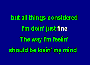 but all things considered
I'm doin' just fine
The way I'm feelin'

should be losin' my mind
