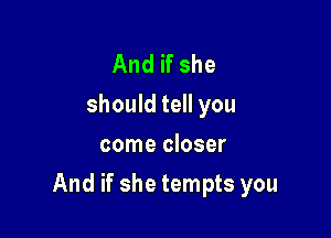 And if she
should tell you
come closer

And if she tempts you