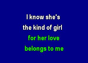 I know she's
the kind of girl

for her love
belongs to me