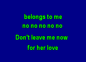 belongs to me
no no no no no

Don't leave me now

for her love