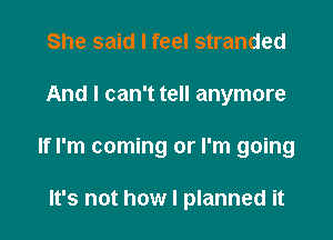 She said I feel stranded

And I can't tell anymore

If I'm coming or I'm going

It's not how I planned it