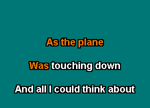 As the plane

Was touching down

And all I could think about