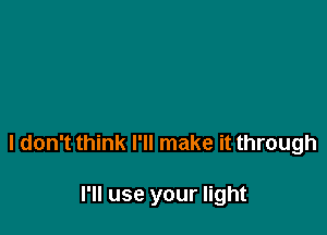 I don't think I'll make it through

I'll use your light