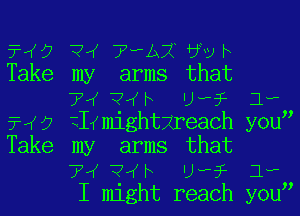 71(0 ?IK Tab? bvv t
Take my arms that
TV Q,( h Uh?- 1..
rt? ZIHnight-Aireach you
Take my arms that
TV Q,( h Uh?- 1..
I might reach you