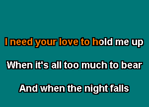 I need your love to hold me up

When it's all too much to bear

And when the night falls