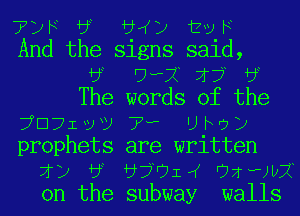 7w a W) tvF
And the signs said,
by '7wa If? by
The words of the
?Cljlvv 7.. UN?)
prophets are written
If) by bjUIIK '71?)be
on the subway walls