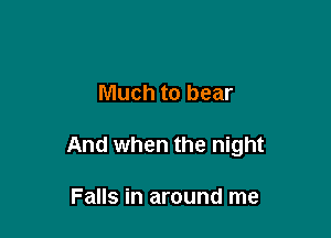 Much to bear

And when the night

Falls in around me