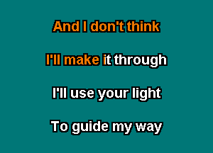 And I don't think

I'll make it through

I'll use your light

To guide my way