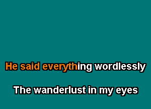 He said everything wordlessly

The wanderlust in my eyes