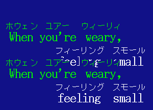 mOI) 17, 04vU4
When yew re weary,
74 U)? XEww

moi) 173ne1r9'4gwu2ma11

When yow re weary,
74euy? XEww
feeling small