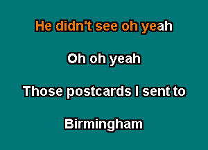 He didn't see oh yeah

Oh oh yeah
Those postcards I sent to

Birmingham