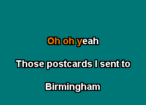 Oh oh yeah

Those postcards I sent to

Birmingham