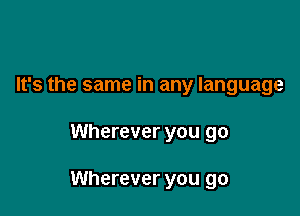 It's the same in any language

Wherever you go

Wherever you go