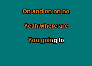 On and on on no

Yeah where are

You going to