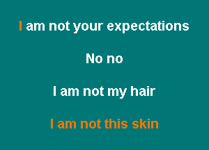 I am not your expectations

No no

I am not my hair

I am not this skin