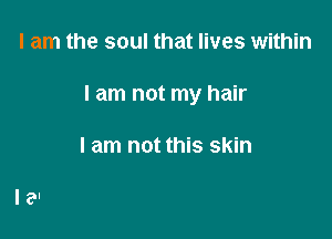 I am the soul that lives within

I am not my hair

I am not this skin