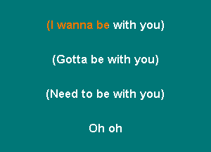 (I wanna be with you)

(Gotta be with you)

(Need to be with you)

Oh oh