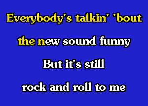 Everybody's talkin' 'bout

the new sound funny
But it's still

rock and roll to me