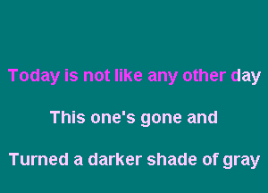 Today is not like any other day

This one's gone and

Turned a darker shade of gray