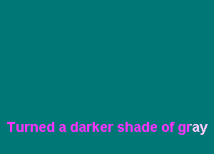 Turned a darker shade of gray