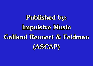Published byz

Impulsive Music

Gelfand Rennert 8z Feldman
(ASCAP)