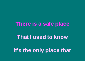 There is a safe place

That I used to know

It's the only place that