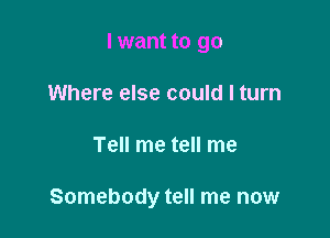 I want to go
Where else could I turn

Tell me tell me

Somebody tell me now