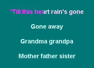 'Till this heart rain's gone

Gone away
Grandma grandpa

Mother father sister